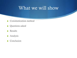 What we will show
S Communication method
S Questions asked
S Results
S Analysis
S Conclusion
 