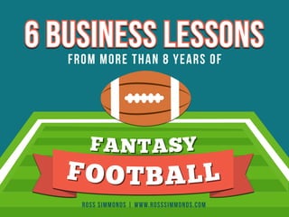 6 BUSINESS LESSONS 
FROM MORE THAN 8 YEARS OF 
F A N T A S Y 
F O O T B A L L 
ROSS SIMMONDS | WWW.ROSSSIMMONDS.COM 
 