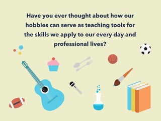 Have you ever thought about how our 
hobbies can serve as teaching tools for 
the skills we apply to our every day and 
pr...
