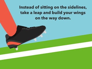 Instead of sitting on the sidelines, 
take a leap and build your wings 
on the way down. 
 