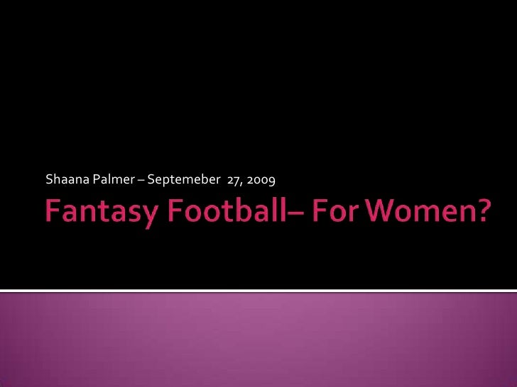 Fantasy Football– For Women?<br />Shaana Palmer – Septemeber  27, 2009<br />