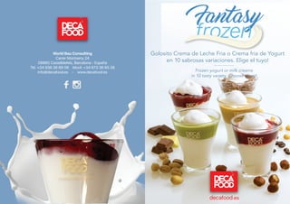 World Bau Consulting
Carrer Montseny 24
08860 Castelldefels, Barcelona - España
Tel. +34 936 36 69 06 Movil: +34 673 36 65 28
info@decafood.es - www.decafood.es
Golosito Crema de Leche Fria o Crema fria de Yogurt
en 10 sabrosas variaciones. Elige el tuyo!
Frozen yogurt or milk creams
in 10 tasty variety. Choose yours!
Golosito Crema de Leche Fria o Crema fria de Yogurt
decafood.es
 
