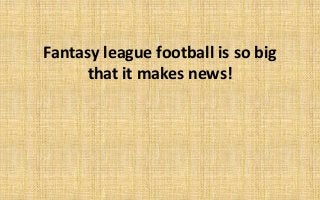 Fantasy league football is so big 
that it makes news! 
 