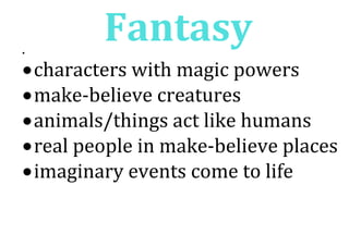 Fantasy
characters with magic powers
make-believe creatures
animals/things act like humans
real people in make-believe places
imaginary events come to life
 