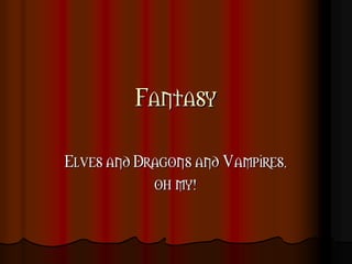 Fantasy

Elves and Dragons and Vampires,
            oh my!
 