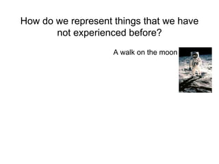How do we represent things that we have
not experienced before?
A walk on the moon
 