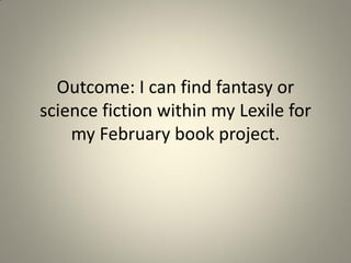 Outcome: I can find fantasy or
science fiction within my Lexile for
my February book project.

 