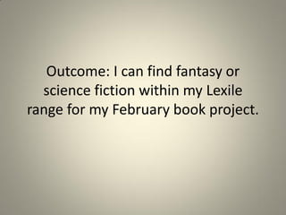 Outcome: I can find fantasy or
science fiction within my Lexile
range for my February book project.

 