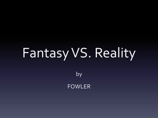Fantasy VS. Reality
by
FOWLER

 