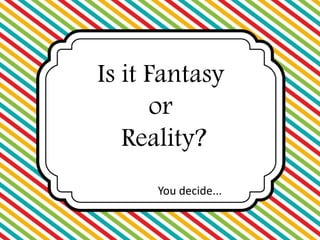 Is it Fantasy 
or 
Reality? 
You decide... 
 