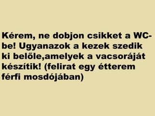 Kérem, ne dobjon csikket a WC-be! Ugyanazok a kezek szedik ki belőle,amelyek a vacsoráját készítik! (felirat egy étterem férfi mosdójában)  