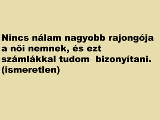 Nincs nálam nagyobb rajongója a női nemnek, és ezt számlákkal tudom  bizonyítani. (ismeretlen)  