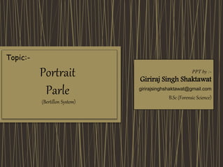 PPT by :-
Giriraj Singh Shaktawat
girirajsinghshaktawat@gmail.com
B.Sc (Forensic Science)
Portrait
Parle
(Bertillon System)
Topic:-
 