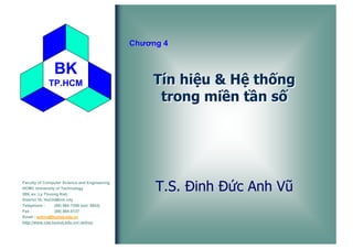 Chương 4

BK
TP.HCM

Faculty of Computer Science and Engineering
HCMC University of Technology
268, av. Ly Thuong Kiet,
District 10, HoChiMinh city
Telephone :
(08) 864-7256 (ext. 5843)
Fax :
(08) 864-5137
Email : anhvu@hcmut.edu.vn
http://www.cse.hcmut.edu.vn/~anhvu

Tín hiệu & Hệ thống
trong miền tần số

T.S. Đinh Đức Anh Vũ

 
