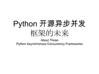 Python 开源异步并发
框架的未来
About Those
Python Asynchronous Concurrency Frameworks
 