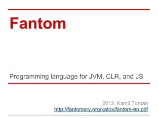 Fantom


Programming language for JVM, CLR, and JS



                                  2012, Kamil Toman
             http://fantomery.org/katox/fantom-en.pdf
 