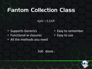 Fantom Collection Class
sys::List
• Supports Generics
• Functional w closures
• All the methods you need
• Easy to remember
• Easy to use
Job done.
 