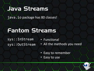 Java Streams
java.io package has 80 classes!
Fantom Streams
sys::InStream
sys::OutStream
• Functional
• All the methods you need
• Easy to remember
• Easy to use
 