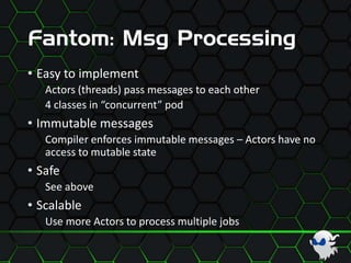 Fantom: Msg Processing
• Easy to implement
Actors (threads) pass messages to each other
4 classes in “concurrent” pod
• Immutable messages
Compiler enforces immutable messages – Actors have no
access to mutable state
• Safe
See above
• Scalable
Use more Actors to process multiple jobs
 