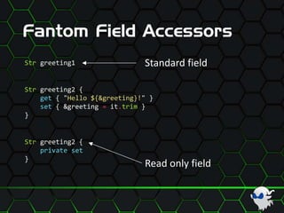 Fantom Field Accessors
Str greeting2 {
get { "Hello ${&greeting}!" }
set { &greeting = it.trim }
}
Str greeting2 {
private set
}
Read only field
Str greeting1 Standard field
 