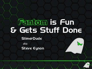 Fantom is Fun
& Gets Stuff Done
SlimerDude
aka
Steve Eynon
 
