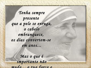 Tenha sempre presente que a pele se enruga, o cabelo embranquece, os dias convertem-se em anos... Mas o que é importante não muda... a tua força e convicção não têm idade.
