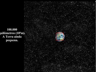 100.000 quilômetros (10 8 m). A Terra ainda pequena. 
