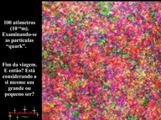 100 atômetros (10 -16 m). Examinando-se as partículas “quark”.  Fim da viagem. E então? Está considerando a si mesmo um grande ou pequeno ser? www.zazuze.pt.vu 