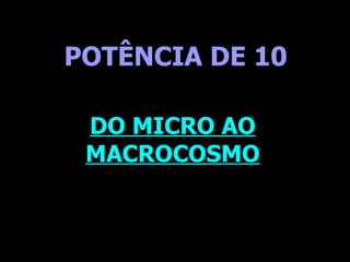. POTÊNCIA DE 10 DO MICRO AO MACROCOSMO 