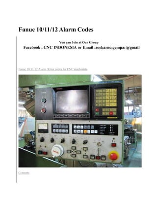 Fanuc 10/11/12Alarm Codes 
You can Join at Our Group 
Facebook : CNC INDONESIA or Email :soekarno.gempar@gmail 
Fanuc 10/11/12 Alarm /Error codes for CNC machinists. 
Contents 
 