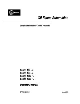 GE Fanuc Automation
Computer Numerical Control Products
Series 16i-TB
Series 18i-TB
Series 160i-TB
Series 180i-TB
Operator’s Manual
GFZ-63524EN/01 June 2002
 