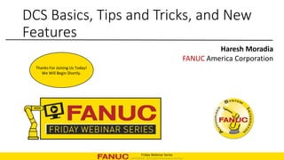 CONFIDENTIAL - Not To Be Re-Distributed In Any Form
Friday Webinar Series
DCS Basics, Tips and Tricks, and New
Features
Thanks For Joining Us Today!
We Will Begin Shortly.
Haresh Moradia
FANUC America Corporation
 