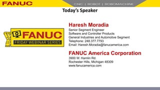 Today’s Speaker
Haresh Moradia
Senior Segment Engineer
Software and Controller Products
General Industries and Automotive Segment
Telephone: 248.377.7793
Email: Haresh.Moradia@fanucamerica.com
FANUC America Corporation
3900 W. Hamlin Rd.
Rochester Hills, Michigan 48309
www.fanucamerica.com
 