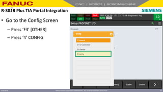 FANUC America Corporation CONFIDENTIAL - Not To Be Re-Distributed In Any Form
4/23/2018 59
• Go to the Config Screen
– Press ‘F3’ [OTHER]
– Press ‘4’ CONFIG
R-30+B Plus TIA Portal Integration
 