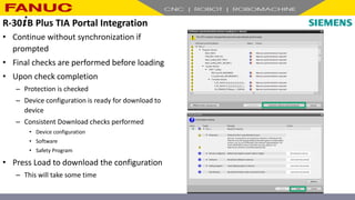 • Continue without synchronization if
prompted
• Final checks are performed before loading
• Upon check completion
– Protection is checked
– Device configuration is ready for download to
device
– Consistent Download checks performed
• Device configuration
• Software
• Safety Program
• Press Load to download the configuration
– This will take some time
R-30+B Plus TIA Portal Integration
 