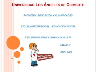 UNIVERSIDAD LOS ÁNGELES DE CHIMBOTE

      FACULTAD : EDUCACIÓN Y HUMANIDADES



    ESCUELA PROFESIONAL : EDUCACIÓN INICIAL



      ESTUDIANTE: FANY COTRINA ZAVALETA


                                CICLO :v

                                AÑO: 2012
 