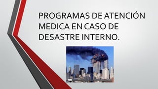 PROGRAMAS DE ATENCIÓN
MEDICA EN CASO DE
DESASTRE INTERNO.
 
