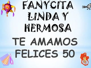 TE AMAMOS
FELICES 50
FANYCITA
LINDA Y
HERMOSA
 