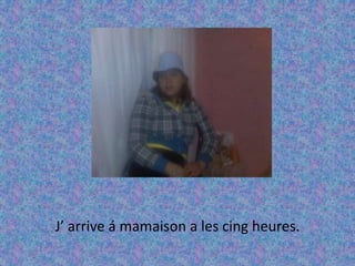 J’ arrive á mamaison a les cing heures. 