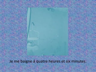 Je me baigne á quatre heures et six minutes. 