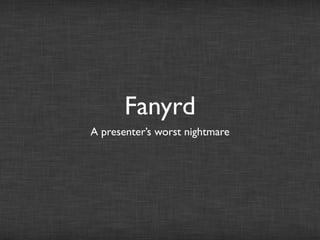 Fanyrd
A presenter’s worst nightmare
 