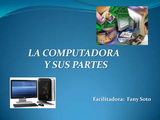LA COMPUTADORA
   Y SUS PARTES


          Facilitadora: Fany Soto
 