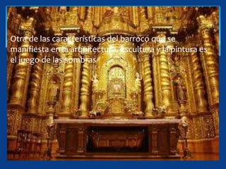 Otra de las características del barroco que se
manifiesta en la arquitectura, escultura y la pintura es
el juego de las sombras
 