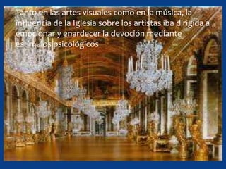 Tanto en las artes visuales como en la música, la
influencia de la Iglesia sobre los artistas iba dirigida a
emocionar y enardecer la devoción mediante
estímulos psicológicos.
 