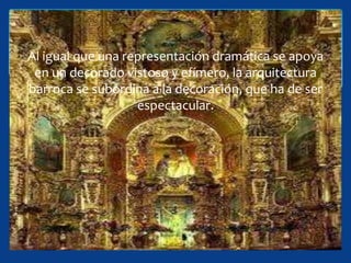 Al igual que una representación dramática se apoya
 en un decorado vistoso y efímero, la arquitectura
barroca se subordina a la decoración, que ha de ser
                   espectacular.
 