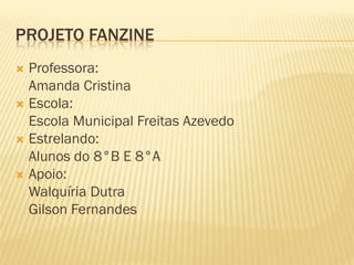 PROJETO FANZINE
 Professora:
Amanda Cristina
 Escola:
Escola Municipal Freitas Azevedo
 Estrelando:
Alunos do 8°B E 8°A
 Apoio:
Walquíria Dutra
Gilson Fernandes
 