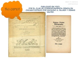 TALLER DE FANZINES
                                                     CONTRASENTIDO
                          publicado en 1930,

The comet      por el Club de Correspondencia Ciencia en
            Chicago editado por Raymond A. Palmer y Dennis
                                Walter.
 