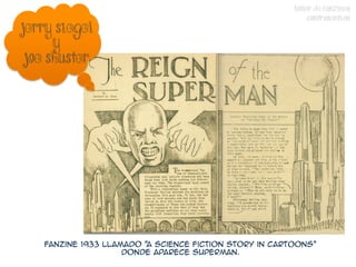 TALLER DE FANZINES
                                                             CONTRASENTIDO
Jerry siegel
      y
 Joe sHUSTER




   Fanzine 1933 llamado "A Science Fiction Story in Cartoons"
                    donde aparece Superman.
 