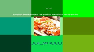 anexos
Es un platillo típico de Guanajuato, caracterizado por estar hecho con salsa roja y tortillas
_N_HI__DAS M_N_R_S
 