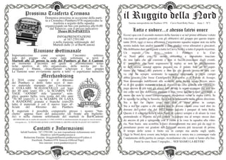 il Ruggito della Nordfanzine autroprodotta dai Panthers 1976 Curva Nord Roby Paties Anno 1 - N°2
Importantissimo come sempre l’incontro settima-
nale del gruppo che come ogni settimana si terrà il
Martedi alle 21 presso la sede dei Panthers al Bar 4 Cantoni,
un momento d’incontro nel quale si affronteranno tema-
tiche sportive, di tifo organizzato, delle novita per fe-
steggiare i 40anni, chiacchierare scherzare e fare gruppo
Le riunioni sono ovviamente aperte a tutti! vi aspettiamo numerosi
Domenica prossima in occasione della parti-
ta a Cremona i Panthers1976 organizzano la
trasferta a seguito della squadra
organizziando un bus con partenza alle16.00
dal Taliercio, con il prezzo indicativo
35euro BUS+PARTITA
INFO&PRENOTAZIONI
al 347-2701180
o nella riunione settimanale del
Martedì dalle 21 al Bar4Cantoni
il 2016 come saprete è il 40esimo
dei Panthers e detto fatto ecco il nuo-
vo materiale stampato per l’occasione...
il COLLARE SCALDACOLLO col logo
dei 40 anni (euro 10) , la SCIARPA VIN-
TAGE “ANNI80” stile “gasettin”, sem-
plice quanto bella, vera icona del tifo anni
‘70-’80 (euro15) e la SCIARPA IN LANA
A BANDONE granata e bianche (euro20)
tutto il materiale è col il nuovo logo uf-
ficiale del 40esimo dei Panthers
Prossima Trasferta Cremona
Riunione Settimanale
Info&Trasferte: 347-2701180 (se non rispondiamo richiamiamo noi)
Direttivo: info@panthersreyer.it
Redazione Fanzine: ilruggitodellanord.panthersreyer@yahoo.it
Facebook: Panthers1976 Venezia (Official Page)
Sito internet: www.panthersreyer.it
Contatti e Informazioni
Lotta e sudore...e adesso fatevi onore
Il materiale è possibile comperarlo presso i nostro “ban-
chetto” appena fuori del palazzetto (di fronte alle bigliette-
rie) o nella riunone settimanale del martedi in Bar4Cantoni
RICORDIAMO che la vendita del materiale è L’UNICA FONTE di autofinanziamento del gruppo in vista di strisioni,
coreografie ecc... VI INVITIAMO QUINDI A SOSTENERE IL GRUPPO ANCHE IN QUEST’OCCASIONE!!!
Merchandising
Eccoci qua con il secondo numero della fanzine e se nel primo abbiamo voluto
tracciare un quadro generale con gli obbiettivi del gruppo per questo impor-
tante 2016, oggi ci tocca affrontare l’argomento squadra seppur non sia nella
nostra indole fare analisi tecniche o dare giudizi verso allenatori e giocatori.
Ma dobbiamo dare un segnale a tutta la Curva Nord e a tutto il popolo reyerino.
Un segnale che deve vedere i Panthers e la Cur-
va Nord uniti con lo stesso obbiettivo e soprattutto traccian-
do una linea che sia coerente e non si faccia trascinare dagli eventi.
E’ innegabile che tanti sognassero il replay se non un miglioramen-
to dell’ottima annata appena passata ma il palato fine ce lo aspet-
tiamo dai “tifosi” del parterre e non da chi prende posto in una cur-
va che ha sempre sostenuto la canotta orogranata in ogni campo
abbia giocato, che fosse Castelguelfo Bolognese o il Forum di Assago.
Non rimaniamo indifferenti alle sconfitte della nostra amata Reyer, anco-
ra di più quando maturate a km di distanza da casa quando una vittoria ri-
paga ancora di più tutti gli sforzi fatti da chi la segue ovunque ma non sia-
mo certo noi che dobbiamo puntare il dito verso questo o quel giocatore, a
meno che non vi siano comportamenti irrispettosi verso la stessa curva. Se
la squadra ha perso la bussola, sta a noi reindirizzarla nella giusta direzione.
Sta a noi far capire cosa vuol dire il sesto uomo in campo.
Sta a noi far capire a chi ancora non lo avesse capito cosa vuol dire in-
dossare dei colori che dal 1872 hanno calcato i parquet di tutta Italia.
Questo è il compito della Curva Nord, di esserci sempre e di alzare la voce
pretendendo sì rispetto da chi scende in campo ma al tempo stesso dan-
do ancora di più e spingendo con il cuore e la voce la squadra alla vitto-
ria. Non basta una sconfitta a farci disinnamorare ma anzi già da oggi ri-
prendiamo posto sui gradoni del Taliercio ancora più incazzati di prima.
Il tempo delle scuse è finito sia in campo ma anche sugli spalti.
Oggi la Nord deve essere una bolgia senza se e senza ma e comunque vada
l’andamento della partita in campo, ricordiamoci che i conti si fanno alla fine.
Fuori la voce, fuori l’orgoglio… NOI SIAMO LA REYER!
 